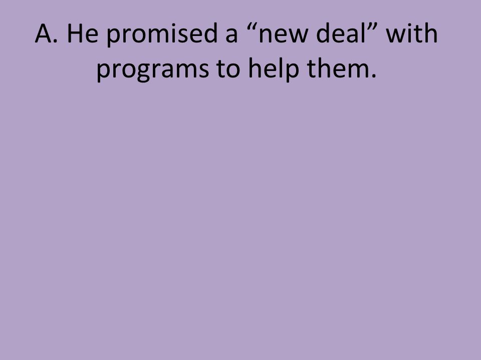 A. He promised a new deal with programs to help them.