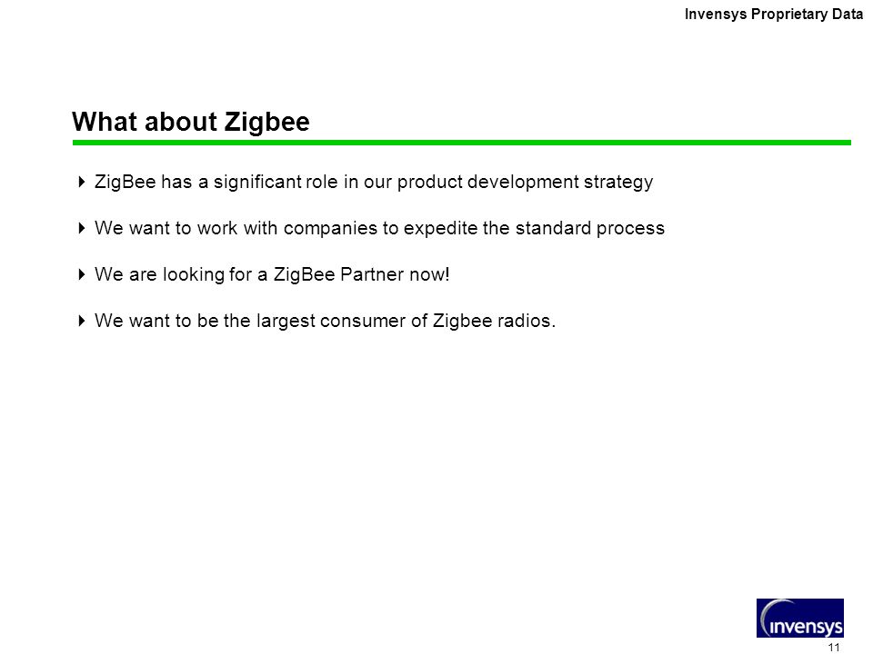 11 Invensys Proprietary Data What about Zigbee  ZigBee has a significant role in our product development strategy  We want to work with companies to expedite the standard process  We are looking for a ZigBee Partner now.