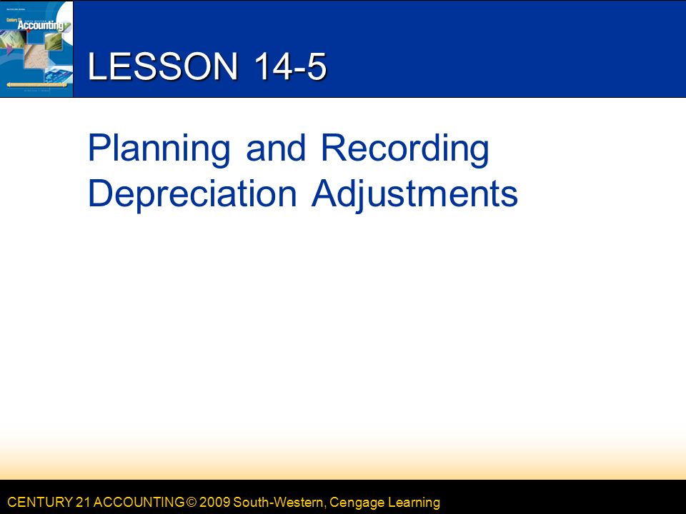 CENTURY 21 ACCOUNTING © 2009 South-Western, Cengage Learning LESSON 14-5 Planning and Recording Depreciation Adjustments
