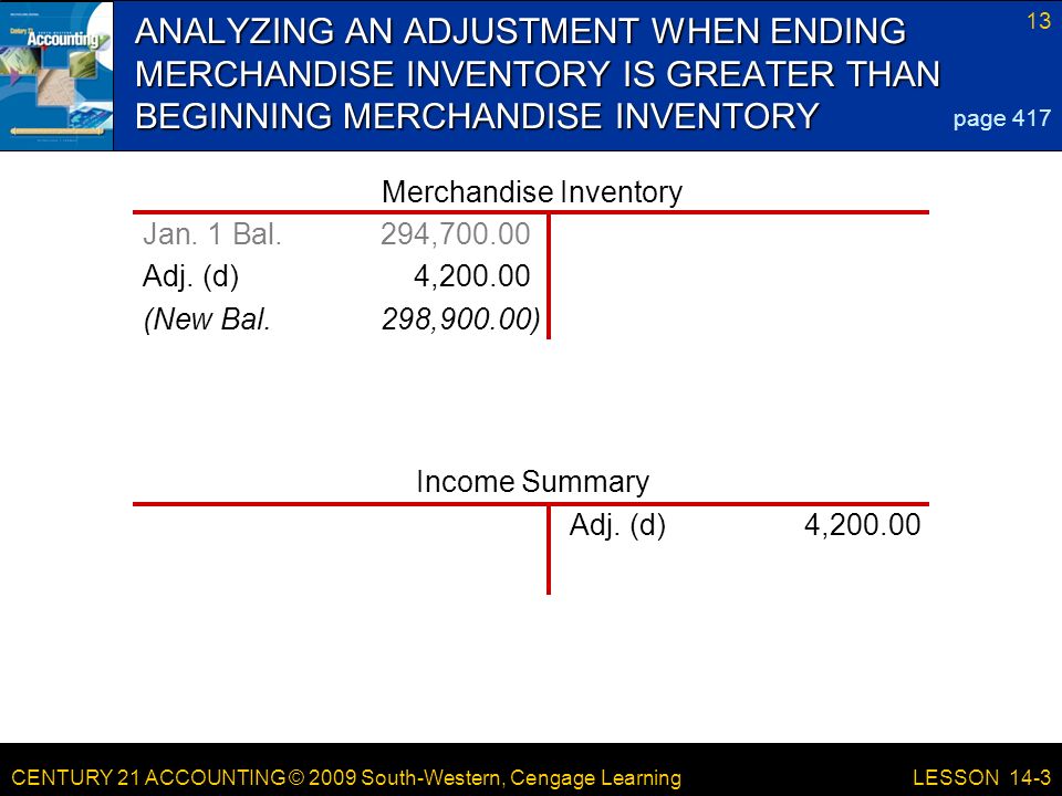 CENTURY 21 ACCOUNTING © 2009 South-Western, Cengage Learning 13 LESSON 14-3 ANALYZING AN ADJUSTMENT WHEN ENDING MERCHANDISE INVENTORY IS GREATER THAN BEGINNING MERCHANDISE INVENTORY page 417 Jan.