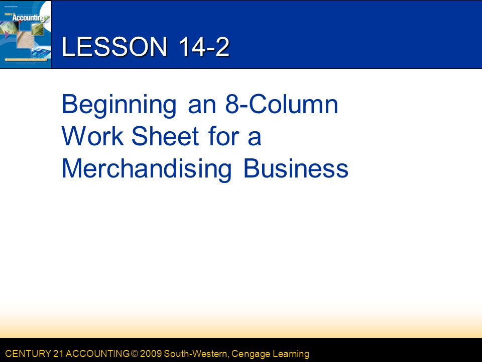 CENTURY 21 ACCOUNTING © 2009 South-Western, Cengage Learning LESSON 14-2 Beginning an 8-Column Work Sheet for a Merchandising Business