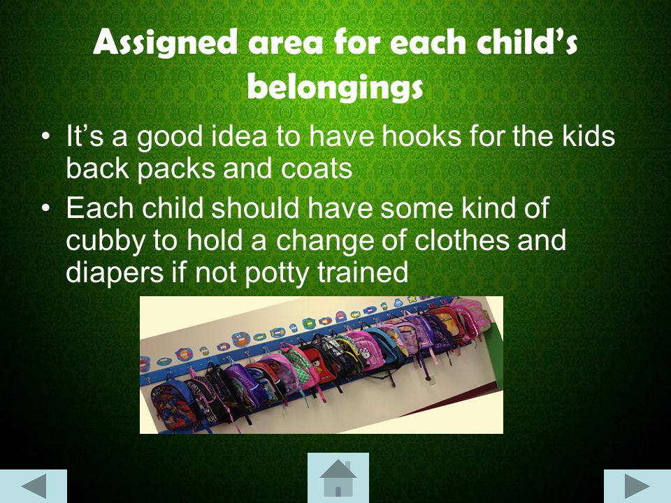 Assigned area for each child’s belongings It’s a good idea to have hooks for the kids back packs and coats Each child should have some kind of cubby to hold a change of clothes and diapers if not potty trained