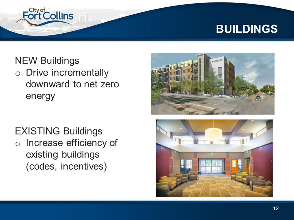 12 BUILDINGS 12 NEW Buildings o Drive incrementally downward to net zero energy EXISTING Buildings o Increase efficiency of existing buildings (codes, incentives)