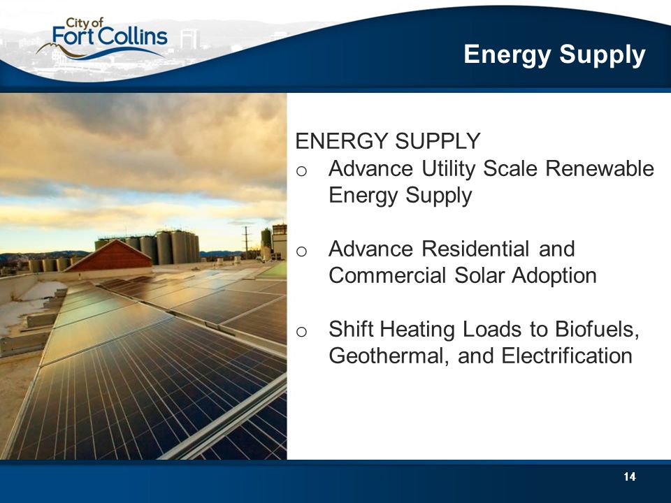 14 ENERGY SUPPLY o Advance Utility Scale Renewable Energy Supply o Advance Residential and Commercial Solar Adoption o Shift Heating Loads to Biofuels, Geothermal, and Electrification Energy Supply