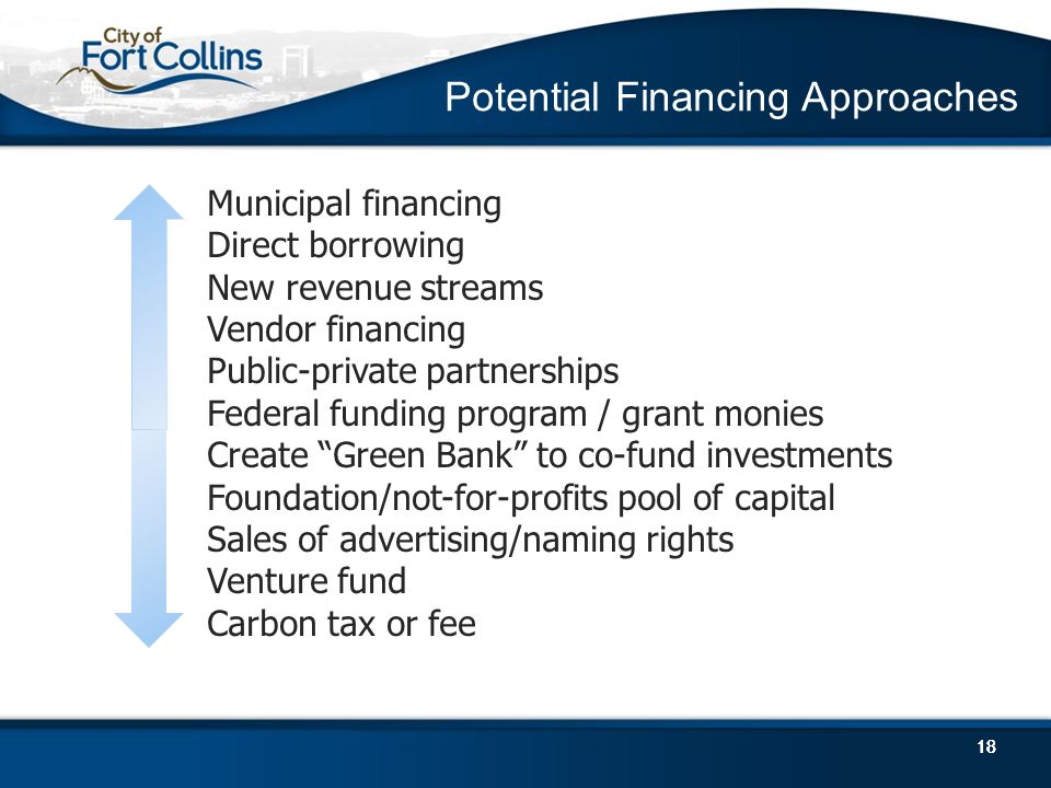 18 Potential Financing Approaches 18 Municipal financing Direct borrowing New revenue streams Vendor financing Public-private partnerships Federal funding program / grant monies Create Green Bank to co-fund investments Foundation/not-for-profits pool of capital Sales of advertising/naming rights Venture fund Carbon tax or fee