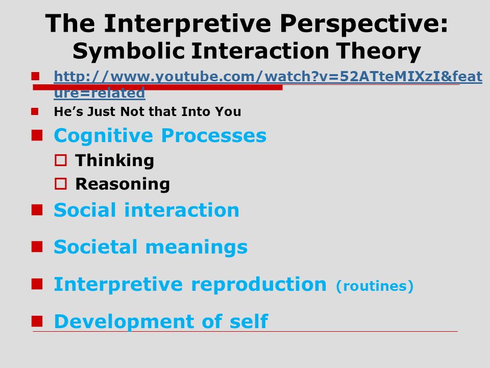 The Interpretive Perspective: Symbolic Interaction Theory   v=52ATteMIXzI&feat ure=related   v=52ATteMIXzI&feat ure=related He’s Just Not that Into You Cognitive Processes  Thinking  Reasoning Social interaction Societal meanings Interpretive reproduction (routines) Development of self