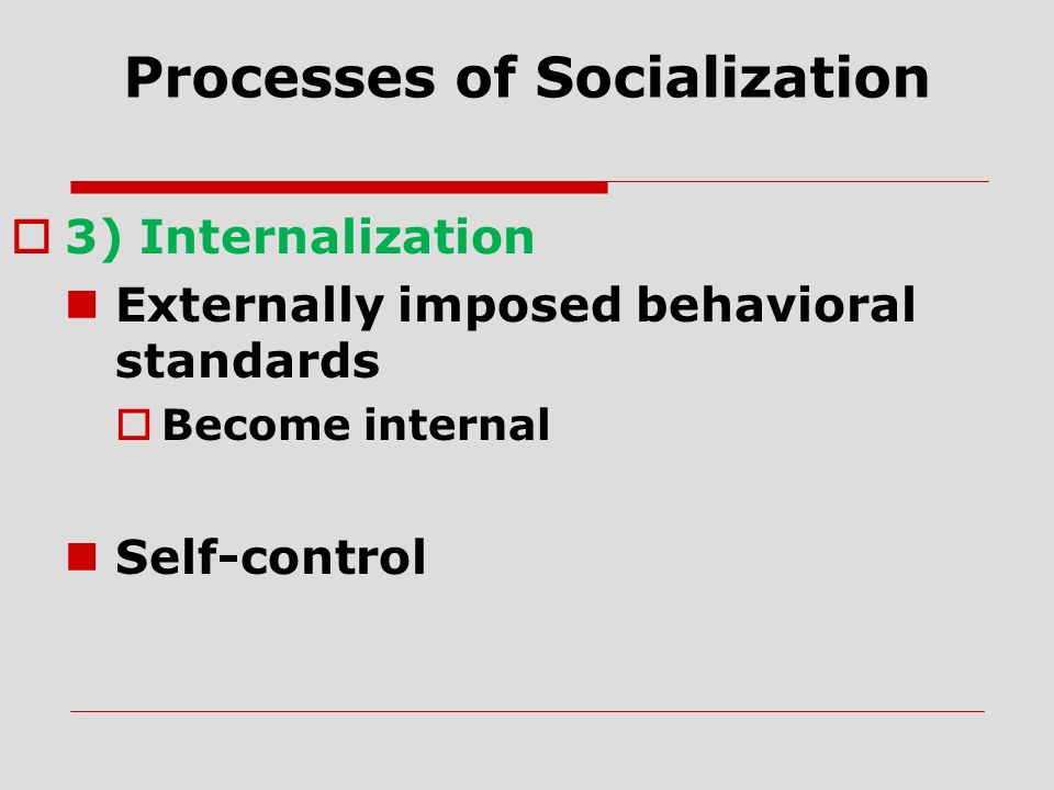 Processes of Socialization  3) Internalization Externally imposed behavioral standards  Become internal Self-control