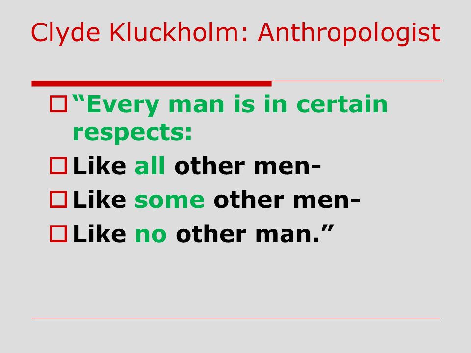  Every man is in certain respects:  Like all other men-  Like some other men-  Like no other man. Clyde Kluckholm: Anthropologist