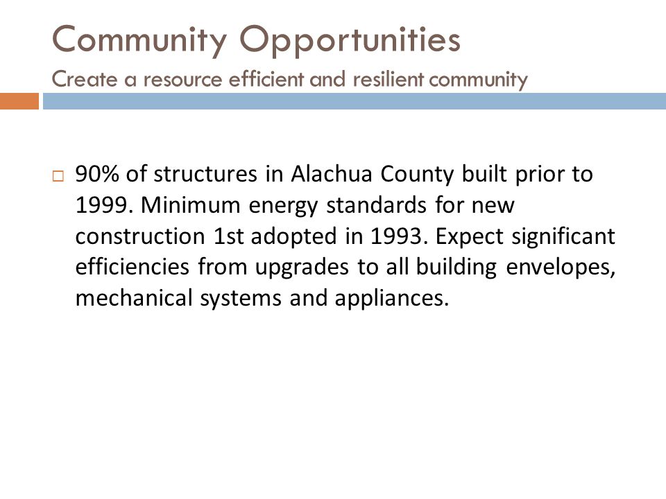 Community Opportunities Create a resource efficient and resilient community  90% of structures in Alachua County built prior to 1999.
