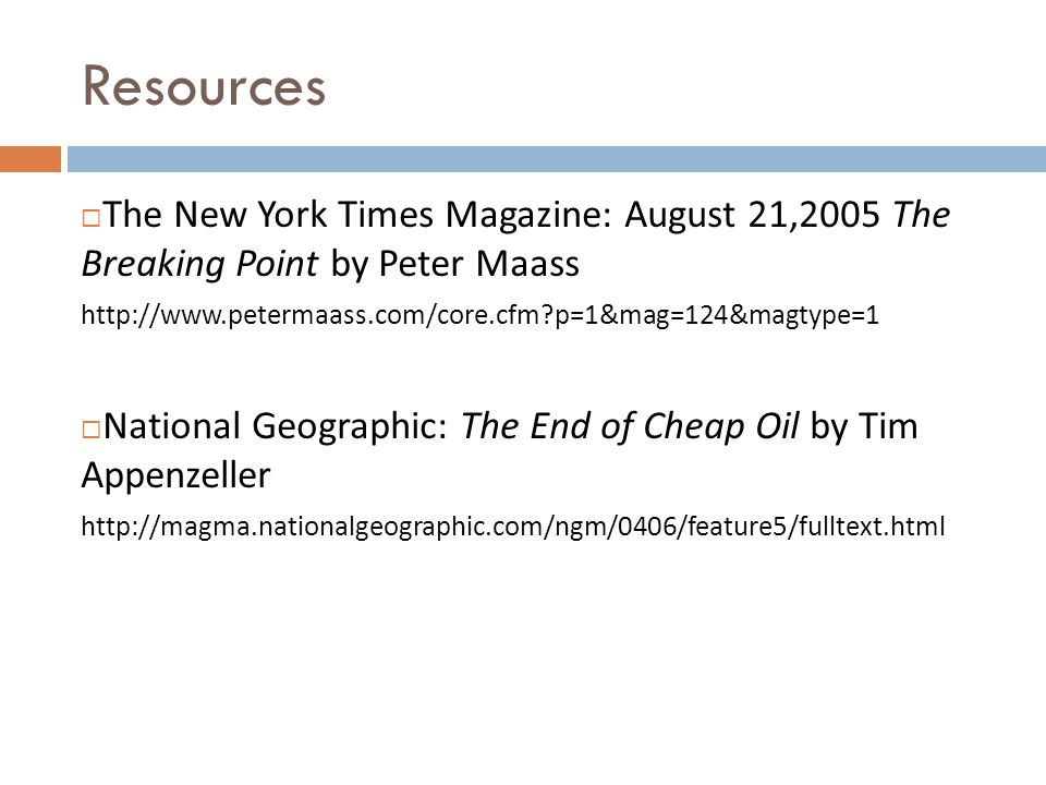 Resources  The New York Times Magazine: August 21,2005 The Breaking Point by Peter Maass   p=1&mag=124&magtype=1  National Geographic: The End of Cheap Oil by Tim Appenzeller