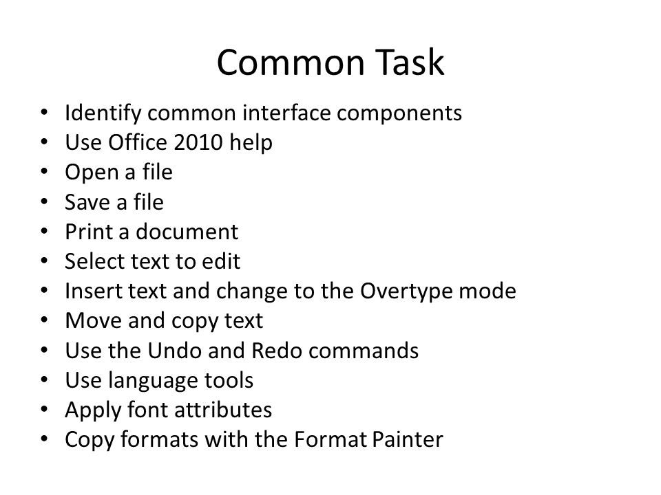 Common Task Identify common interface components Use Office 2010 help Open a file Save a file Print a document Select text to edit Insert text and change to the Overtype mode Move and copy text Use the Undo and Redo commands Use language tools Apply font attributes Copy formats with the Format Painter