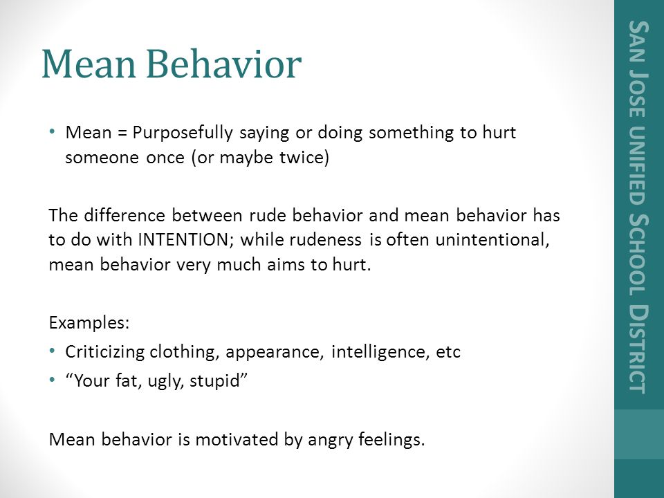 Mean Behavior Mean = Purposefully saying or doing something to hurt someone once (or maybe twice) The difference between rude behavior and mean behavior has to do with INTENTION; while rudeness is often unintentional, mean behavior very much aims to hurt.