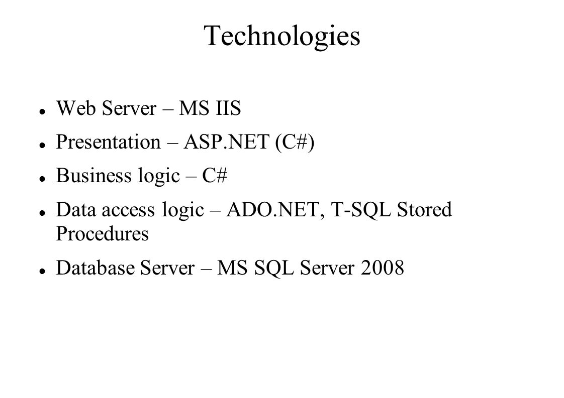 Technologies Web Server – MS IIS Presentation – ASP.NET (C#) Business logic – C# Data access logic – ADO.NET, T-SQL Stored Procedures Database Server – MS SQL Server 2008