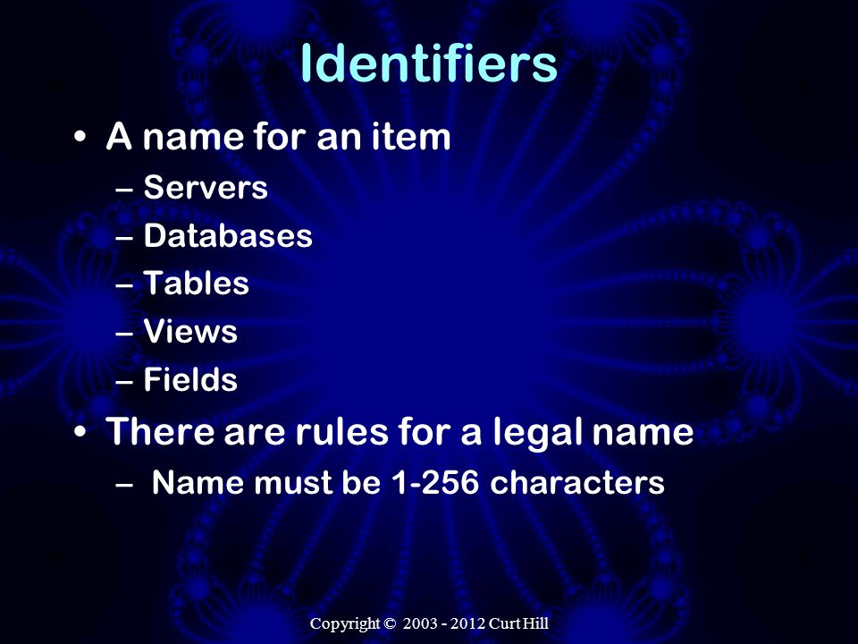 Identifiers A name for an item –Servers –Databases –Tables –Views –Fields There are rules for a legal name – Name must be characters