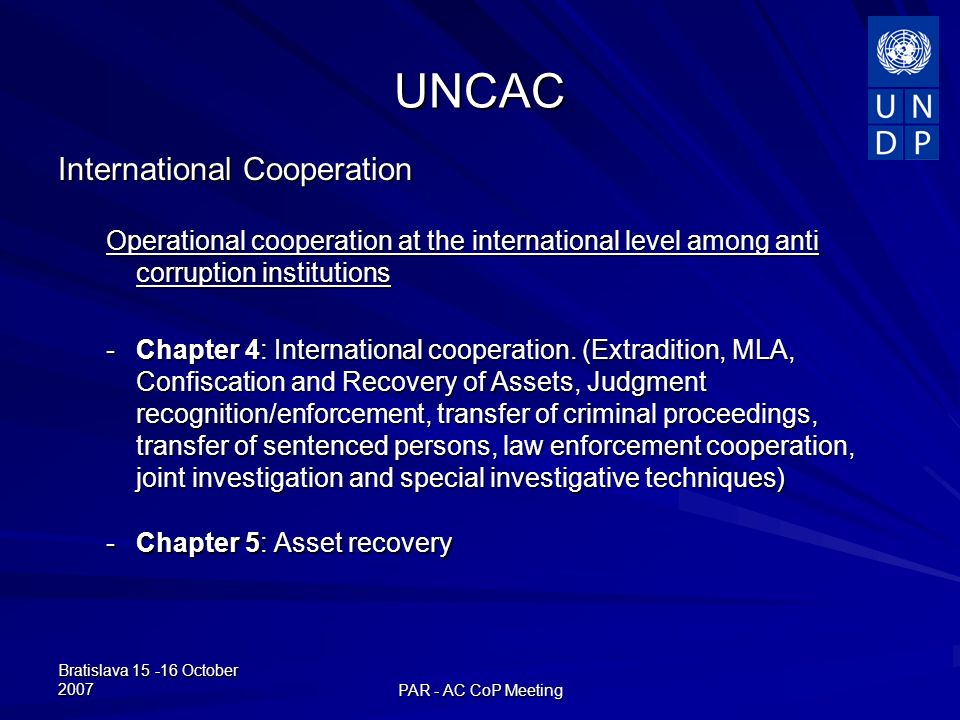 Bratislava October 2007 PAR - AC CoP Meeting UNCAC International Cooperation Operational cooperation at the international level among anti corruption institutions -Chapter 4: International cooperation.