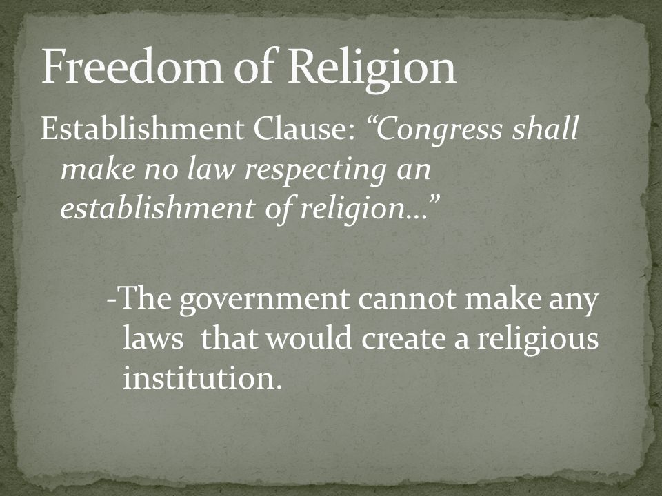 Establishment Clause: Congress shall make no law respecting an establishment of religion… -The government cannot make any laws that would create a religious institution.