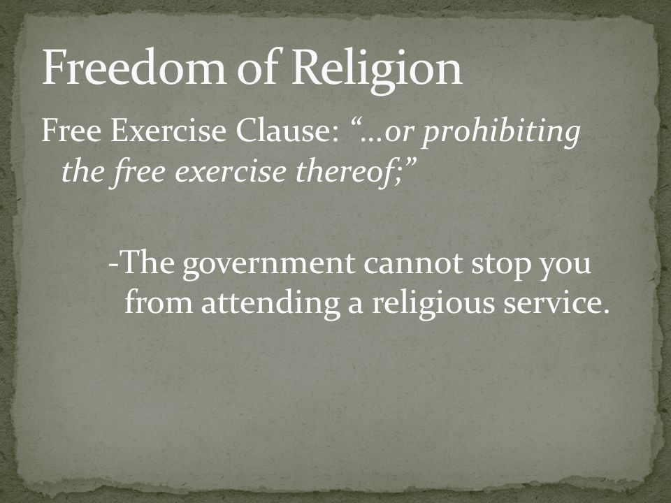 Free Exercise Clause: …or prohibiting the free exercise thereof; -The government cannot stop you from attending a religious service.