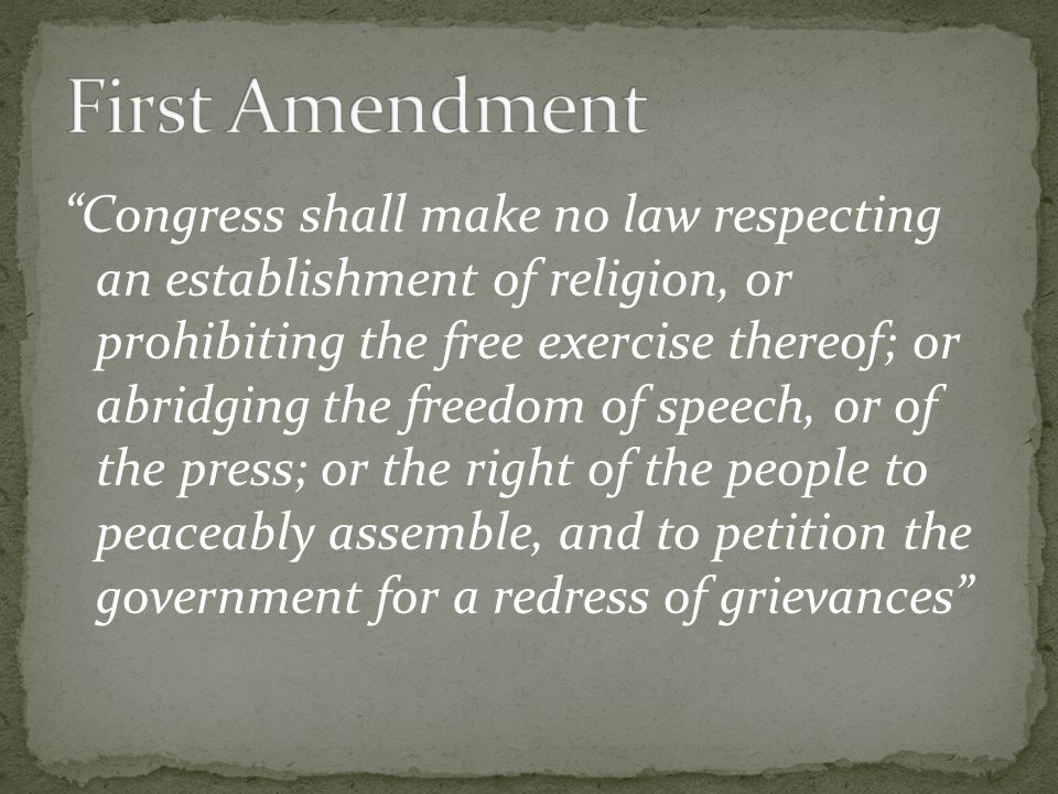 Congress shall make no law respecting an establishment of religion, or prohibiting the free exercise thereof; or abridging the freedom of speech, or of the press; or the right of the people to peaceably assemble, and to petition the government for a redress of grievances