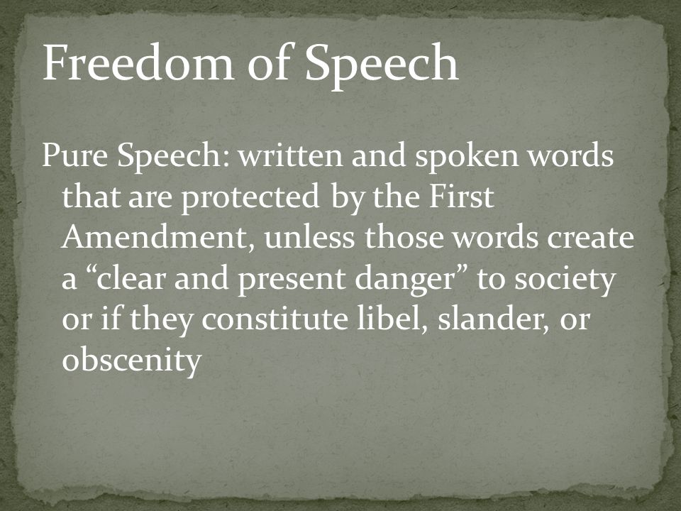 Freedom of Speech Pure Speech: written and spoken words that are protected by the First Amendment, unless those words create a clear and present danger to society or if they constitute libel, slander, or obscenity