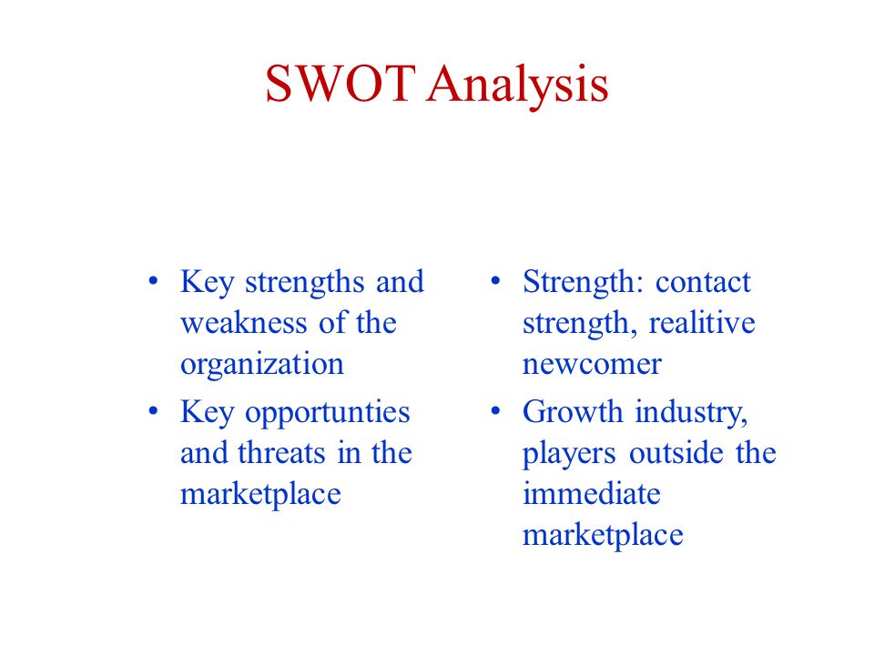 SWOT Analysis Key strengths and weakness of the organization Key opportunties and threats in the marketplace Strength: contact strength, realitive newcomer Growth industry, players outside the immediate marketplace