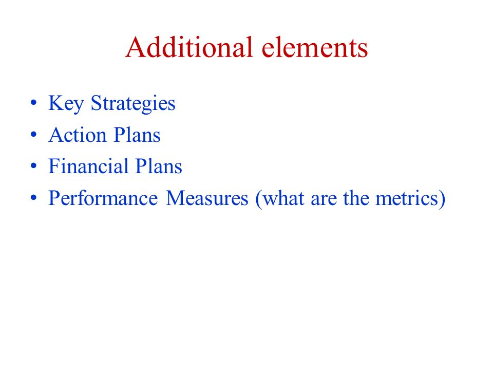 Additional elements Key Strategies Action Plans Financial Plans Performance Measures (what are the metrics)