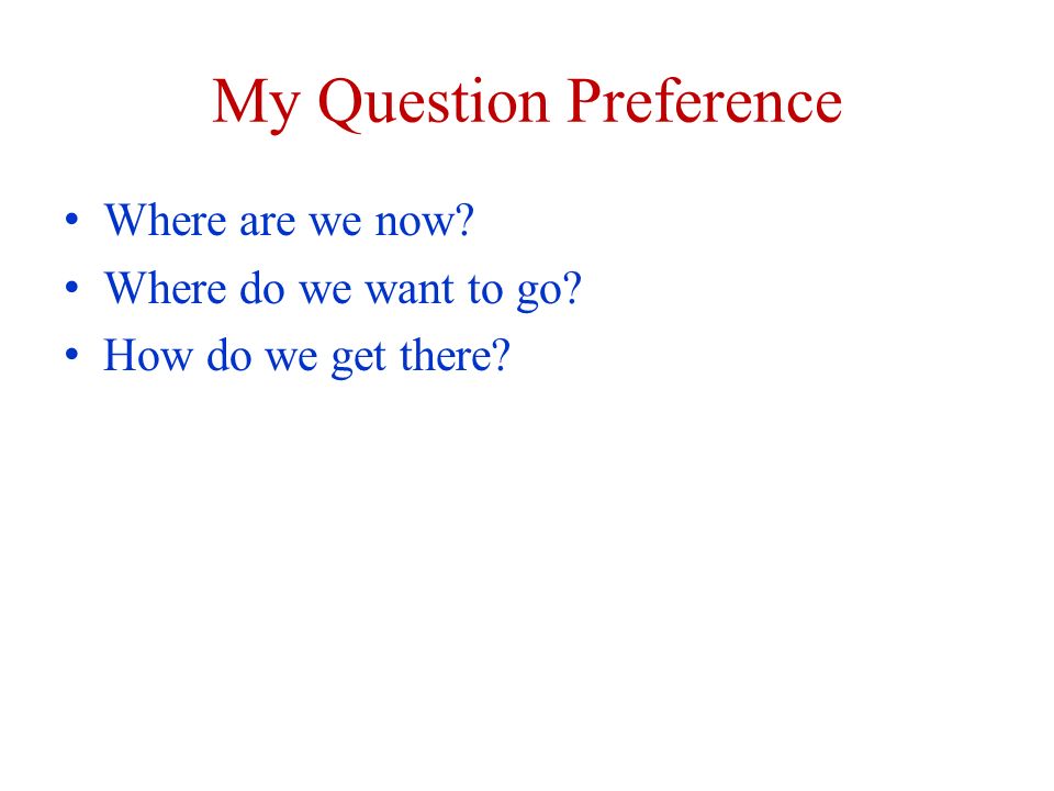 My Question Preference Where are we now Where do we want to go How do we get there