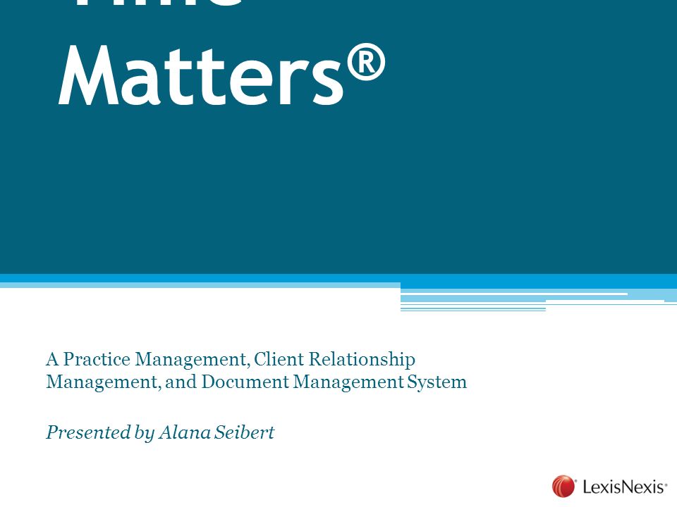 Time Matters ® A Practice Management, Client Relationship Management, and Document Management System Presented by Alana Seibert