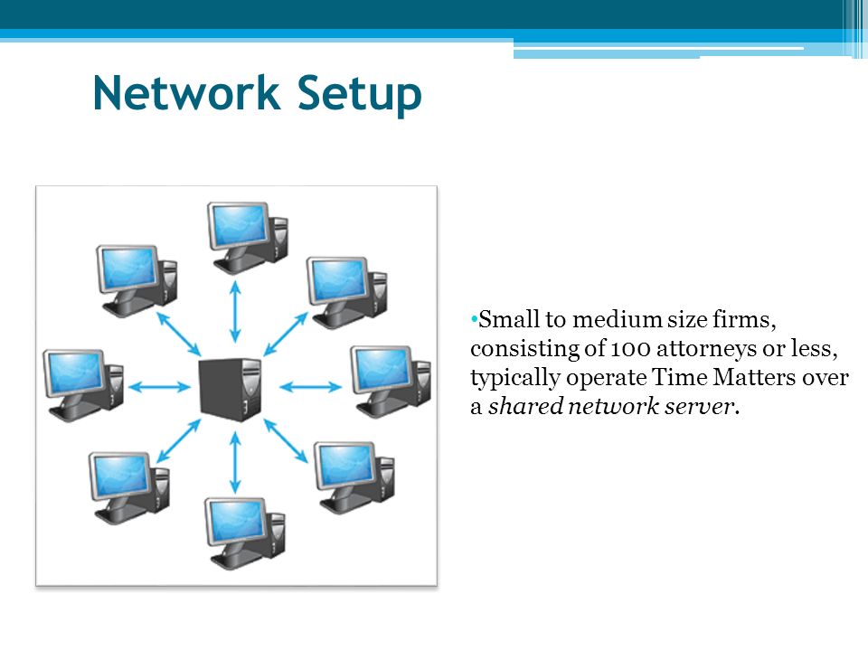 Network Setup Small to medium size firms, consisting of 100 attorneys or less, typically operate Time Matters over a shared network server.