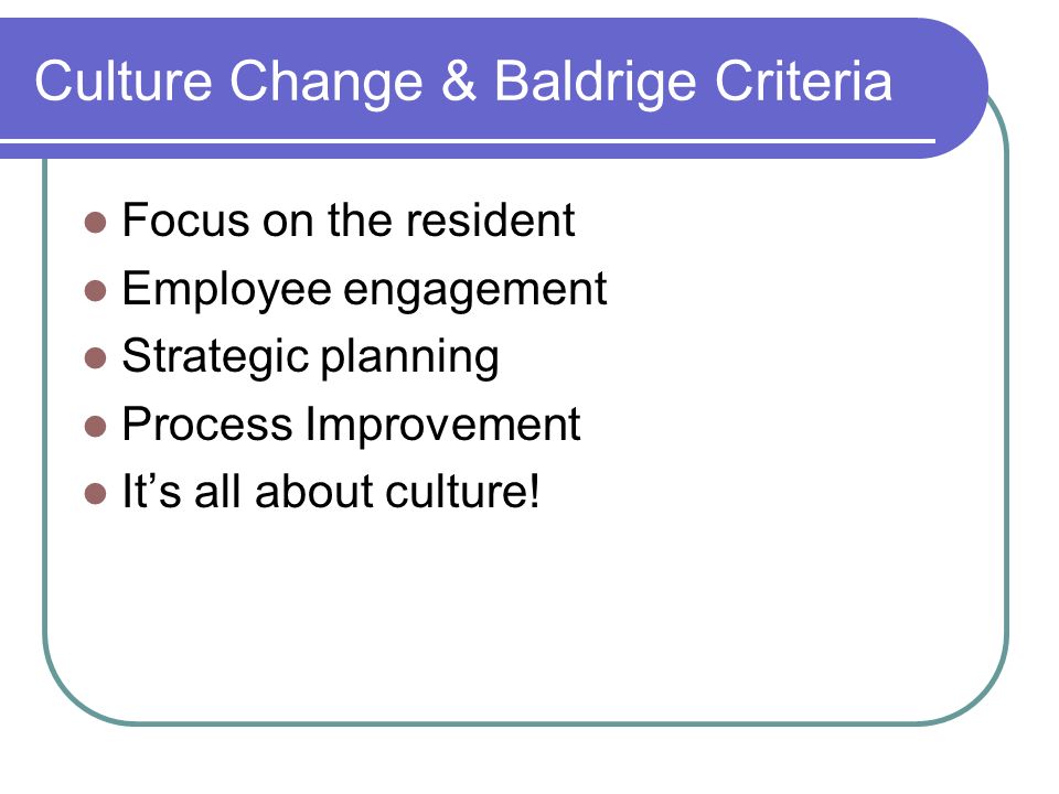 Culture Change & Baldrige Criteria Focus on the resident Employee engagement Strategic planning Process Improvement It’s all about culture!