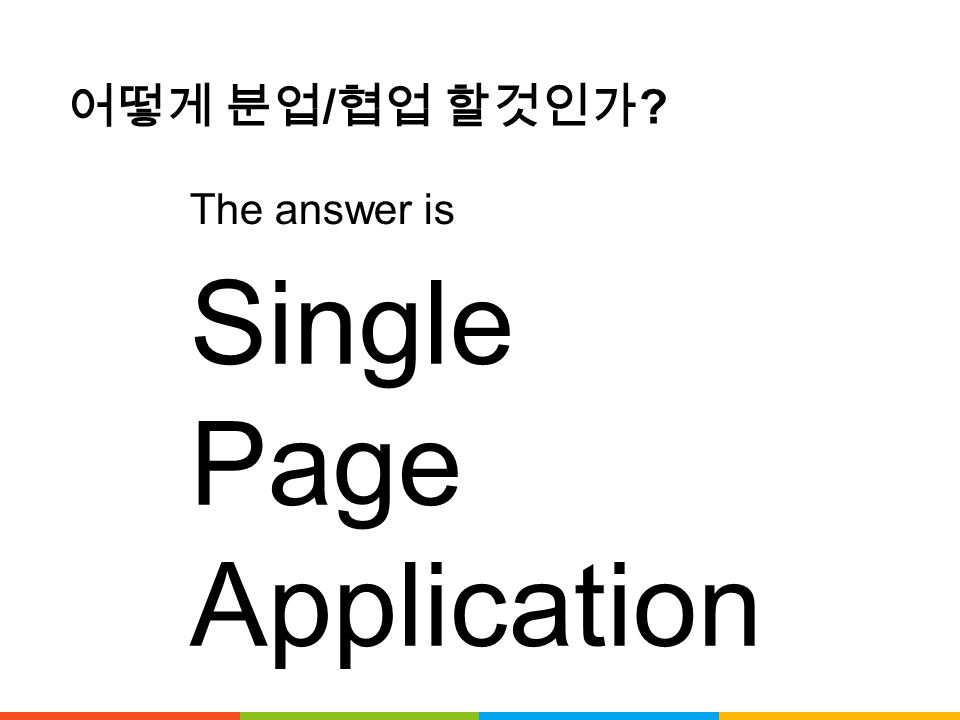 어떻게 분업 / 협업 할것인가 Single Page Application The answer is
