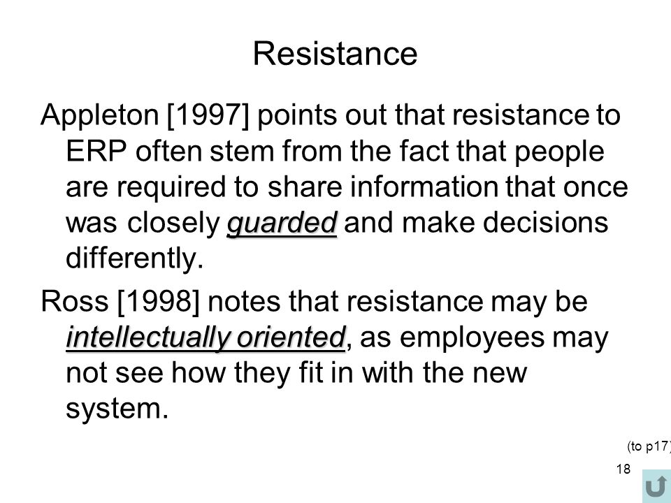 18 Resistance guarded Appleton [1997] points out that resistance to ERP often stem from the fact that people are required to share information that once was closely guarded and make decisions differently.