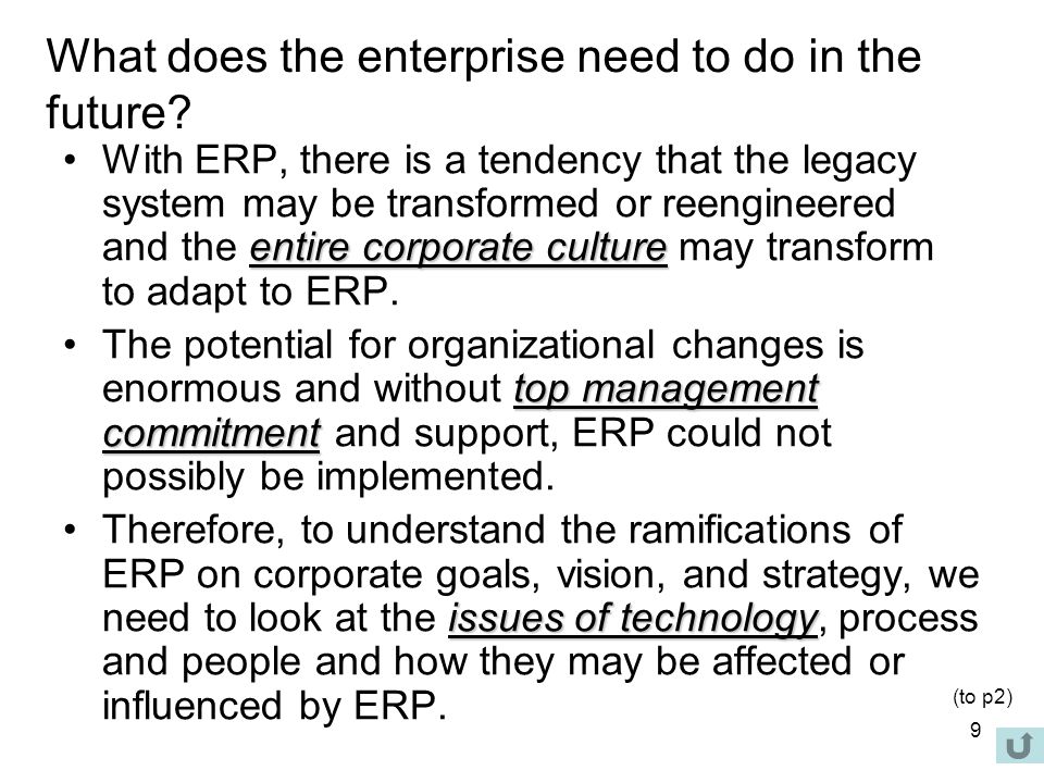 9 entire corporate cultureWith ERP, there is a tendency that the legacy system may be transformed or reengineered and the entire corporate culture may transform to adapt to ERP.