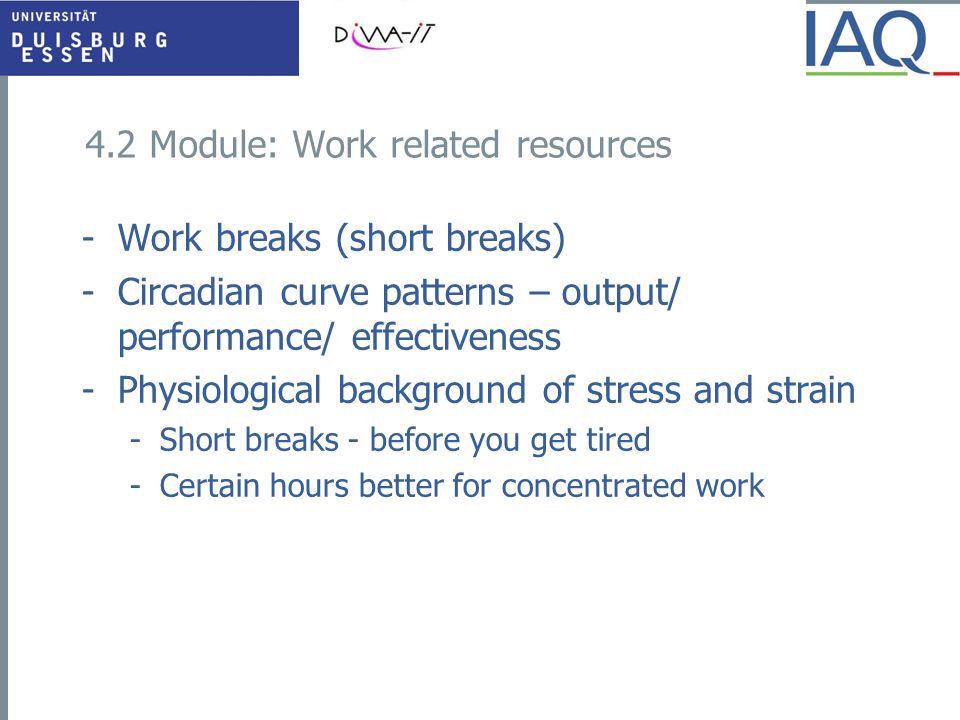 4.2 Module: Work related resources -Work breaks (short breaks) -Circadian curve patterns – output/ performance/ effectiveness -Physiological background of stress and strain -Short breaks - before you get tired -Certain hours better for concentrated work