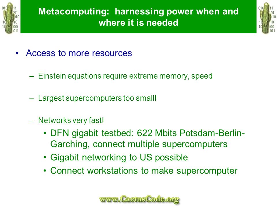 Metacomputing: harnessing power when and where it is needed Access to more resources –Einstein equations require extreme memory, speed –Largest supercomputers too small.
