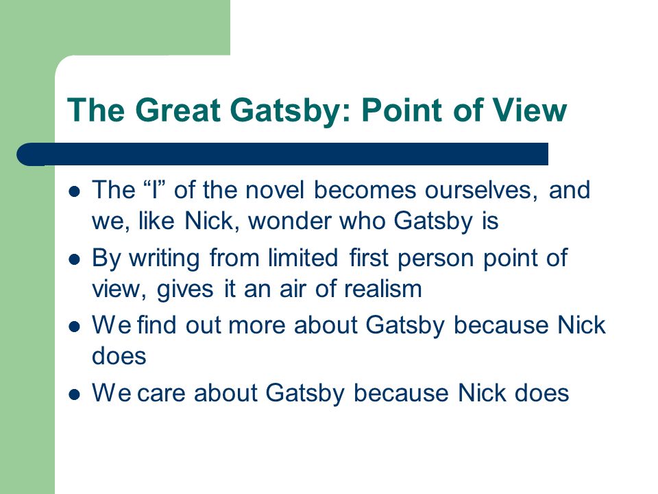 The Great Gatsby: Point of View The I of the novel becomes ourselves, and we, like Nick, wonder who Gatsby is By writing from limited first person point of view, gives it an air of realism We find out more about Gatsby because Nick does We care about Gatsby because Nick does