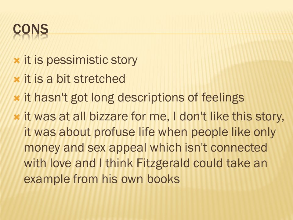  it is pessimistic story  it is a bit stretched  it hasn t got long descriptions of feelings  it was at all bizzare for me, I don t like this story, it was about profuse life when people like only money and sex appeal which isn t connected with love and I think Fitzgerald could take an example from his own books