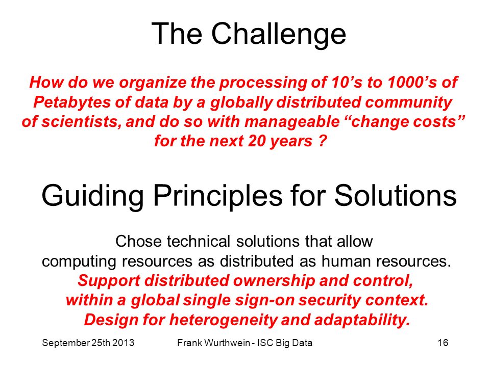 The Challenge How do we organize the processing of 10’s to 1000’s of Petabytes of data by a globally distributed community of scientists, and do so with manageable change costs for the next 20 years .