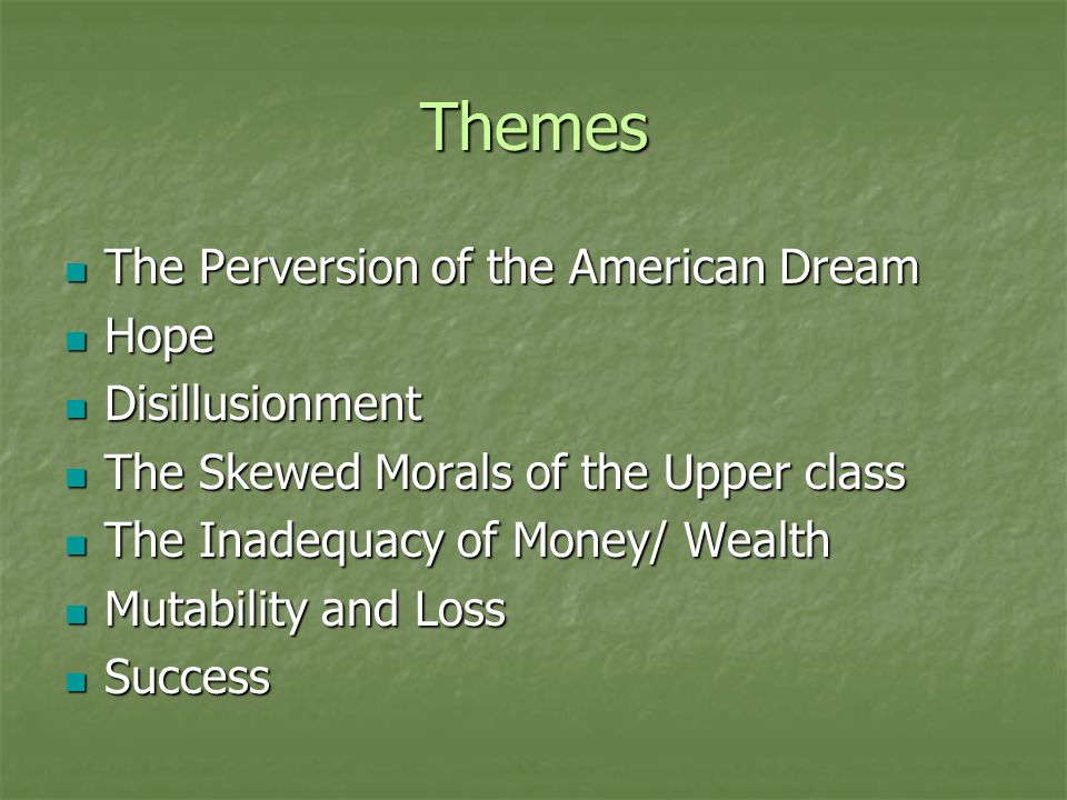 Themes The Perversion of the American Dream The Perversion of the American Dream Hope Hope Disillusionment Disillusionment The Skewed Morals of the Upper class The Skewed Morals of the Upper class The Inadequacy of Money/ Wealth The Inadequacy of Money/ Wealth Mutability and Loss Mutability and Loss Success Success
