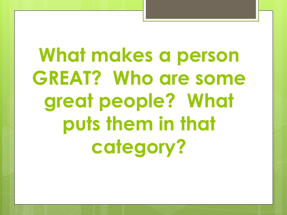 What makes a person GREAT Who are some great people What puts them in that category