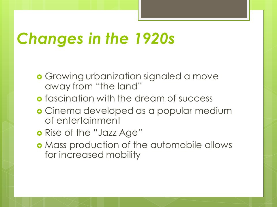 Changes in the 1920s  Growing urbanization signaled a move away from the land  fascination with the dream of success  Cinema developed as a popular medium of entertainment  Rise of the Jazz Age  Mass production of the automobile allows for increased mobility