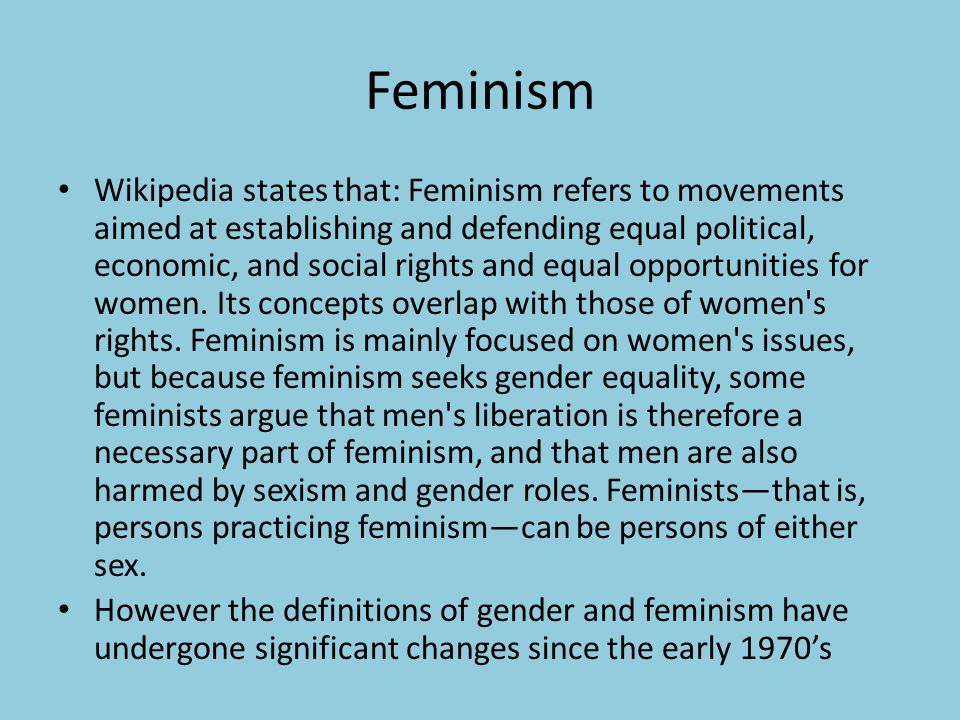 Feminism Wikipedia states that: Feminism refers to movements aimed at establishing and defending equal political, economic, and social rights and equal opportunities for women.