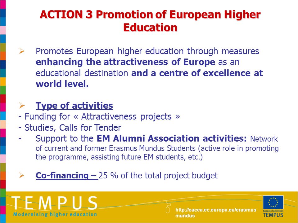 ACTION 3 Promotion of European Higher Education  Promotes European higher education through measures enhancing the attractiveness of Europe as an educational destination and a centre of excellence at world level.