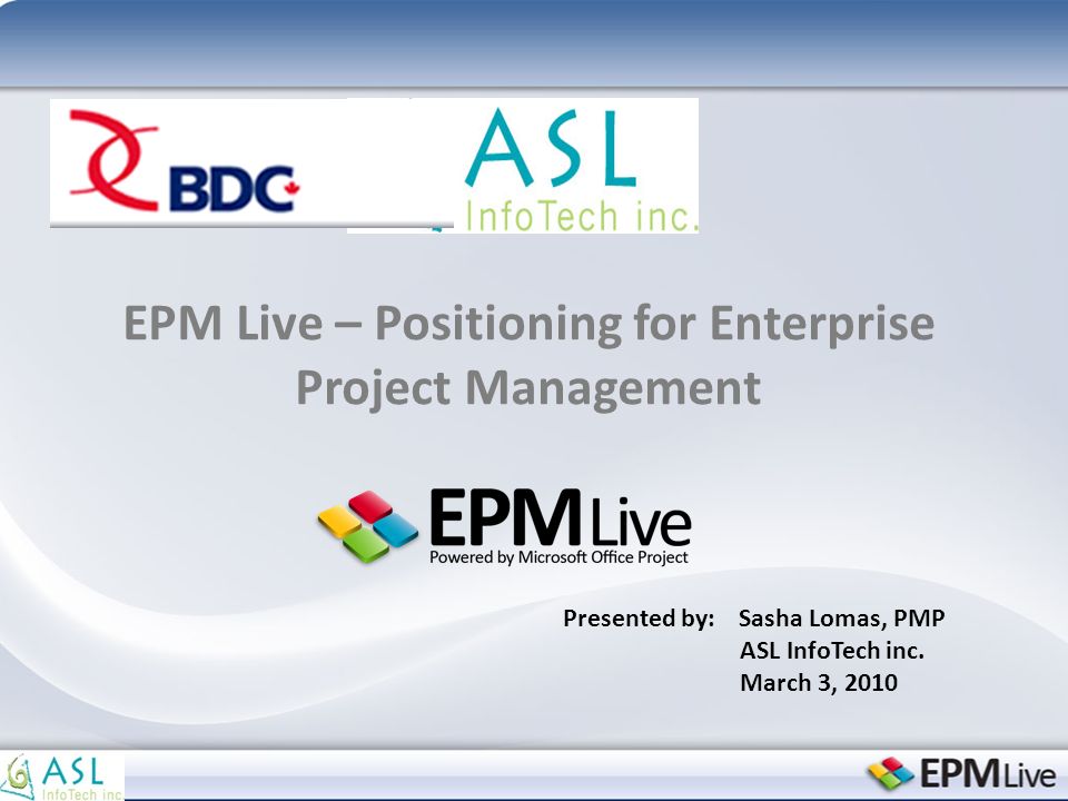 EPM Live – Positioning for Enterprise Project Management Presented by: Sasha Lomas, PMP ASL InfoTech inc.