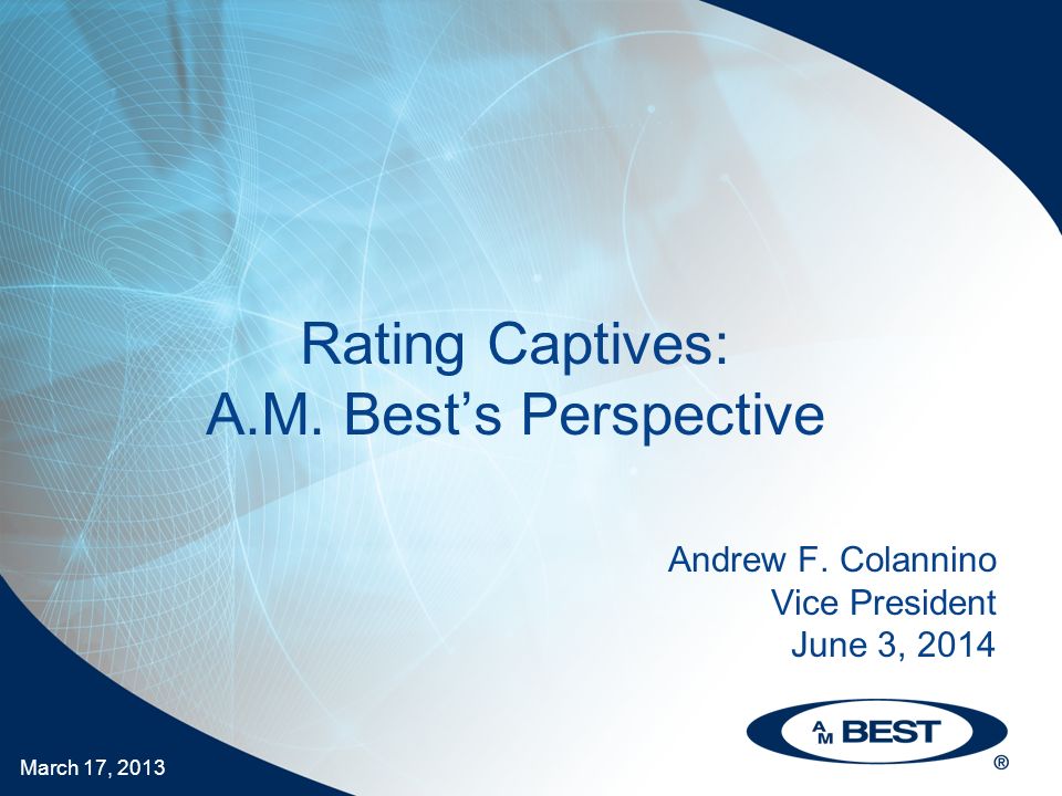 March 17, 2013 Rating Captives: A.M. Best’s Perspective Andrew F.