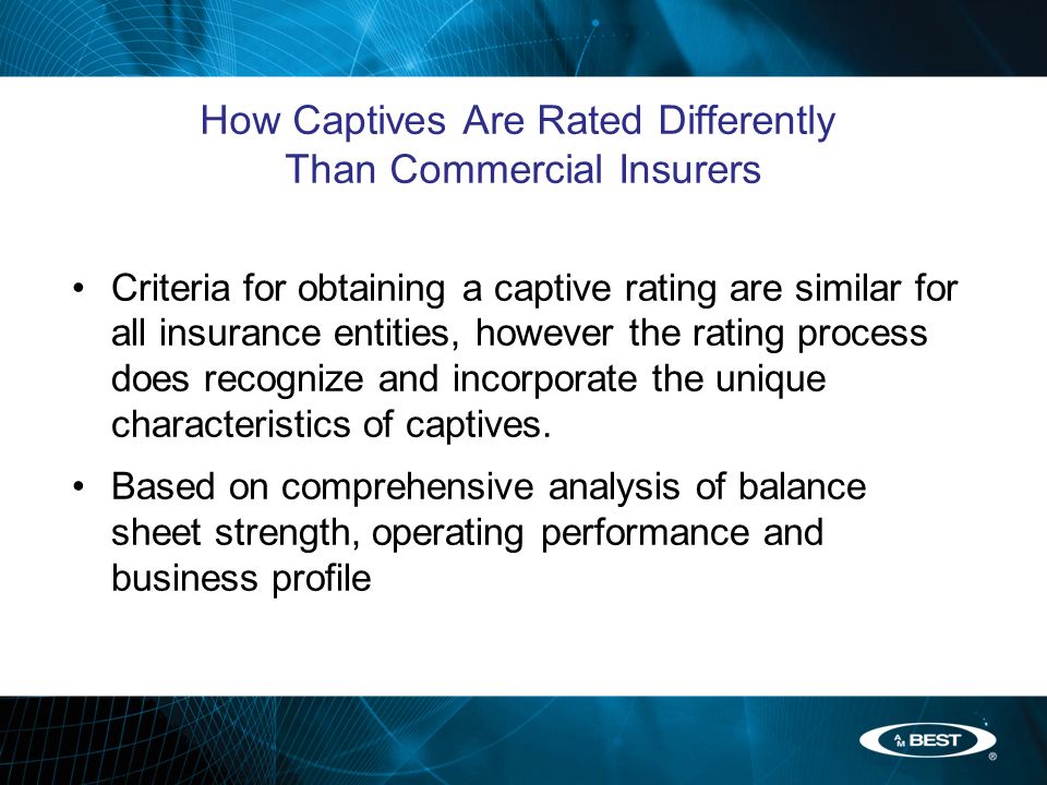 Criteria for obtaining a captive rating are similar for all insurance entities, however the rating process does recognize and incorporate the unique characteristics of captives.