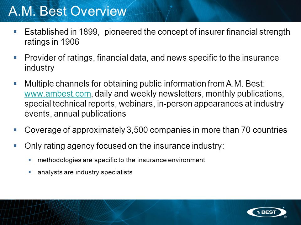  Established in 1899, pioneered the concept of insurer financial strength ratings in 1906  Provider of ratings, financial data, and news specific to the insurance industry  Multiple channels for obtaining public information from A.M.