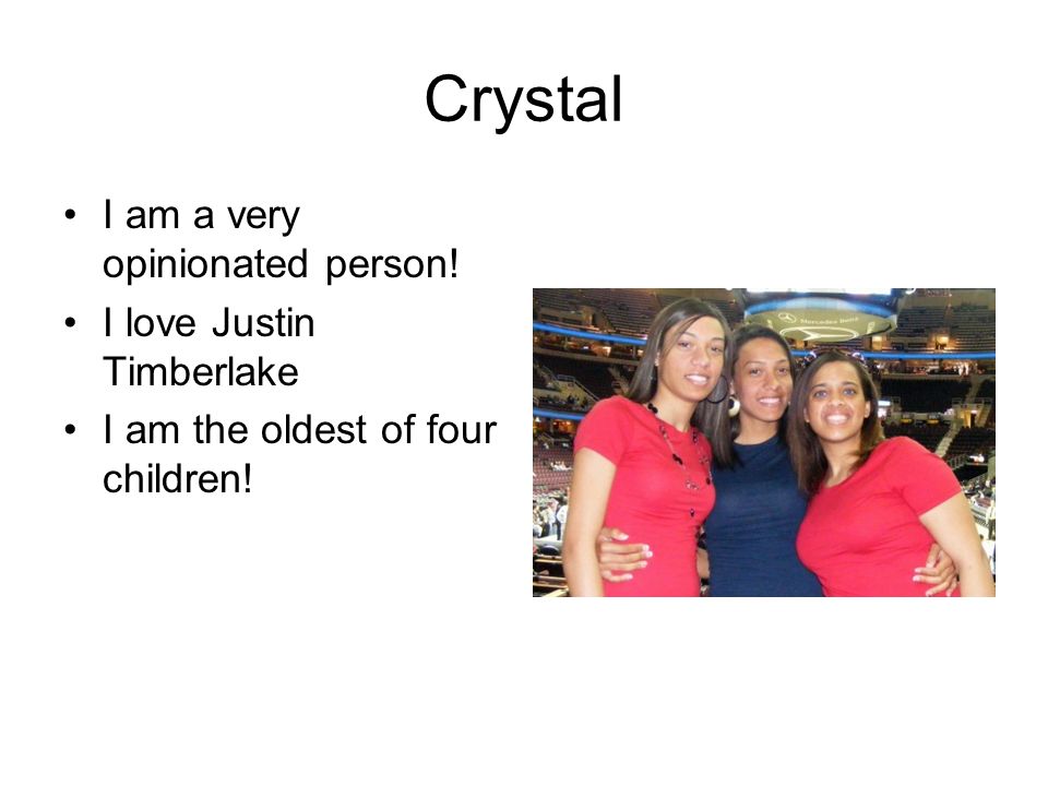 Crystal I am a very opinionated person! I love Justin Timberlake I am the oldest of four children!