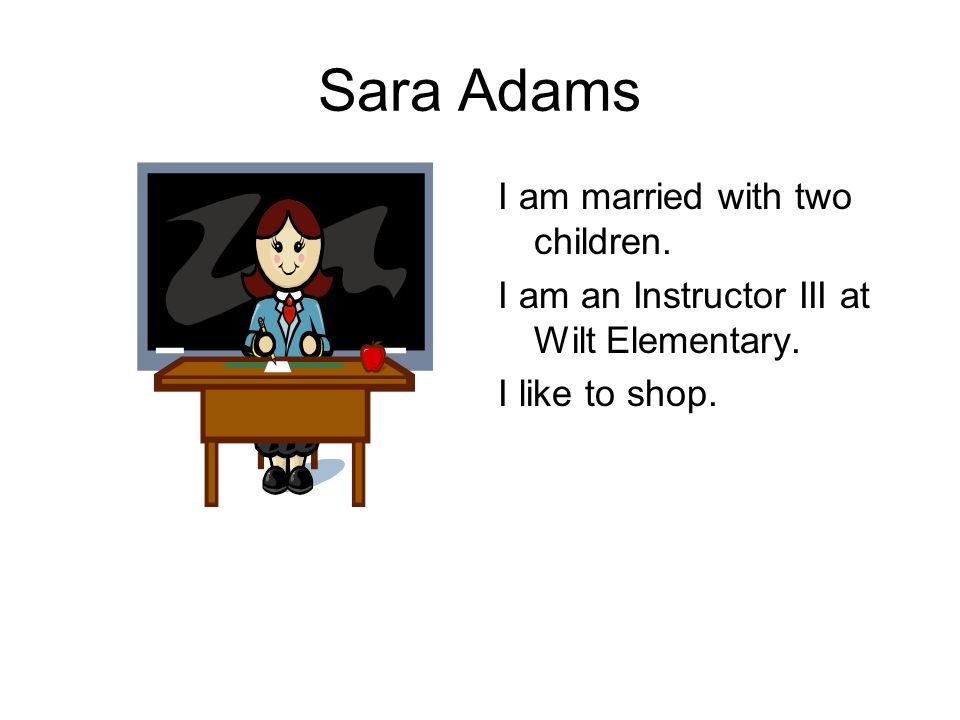 Sara Adams I am married with two children. I am an Instructor III at Wilt Elementary.