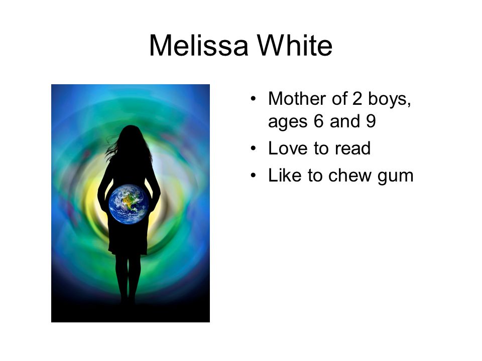 Melissa White Mother of 2 boys, ages 6 and 9 Love to read Like to chew gum