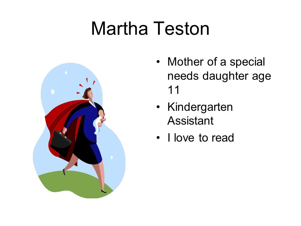 Martha Teston Mother of a special needs daughter age 11 Kindergarten Assistant I love to read